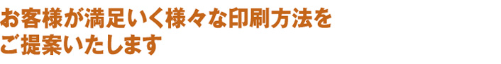 お客様が満足いく様々な印刷方法をご提案いたします。